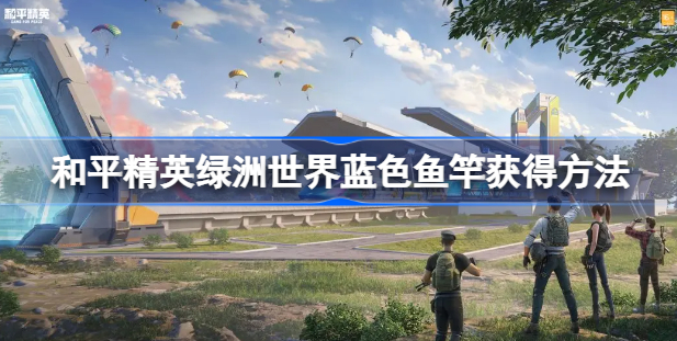 和平精英绿洲世界怎么获得蓝色鱼竿 和平精英绿洲世界蓝色鱼竿获取方法一览