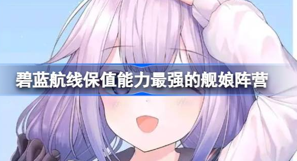 碧蓝航线什么阵营舰娘保值能力最强-碧蓝航线保值能力最强舰娘阵营详解