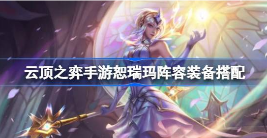 云顶之弈恕瑞玛阵容装备怎么搭-云顶之弈恕瑞玛阵容装备选择一览