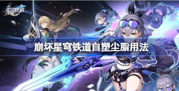 崩坏星穹铁道自塑尘脂怎么用-崩坏星穹铁道自塑尘脂使用方法介绍