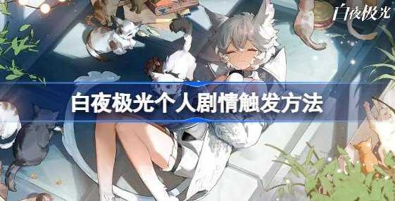 白夜极光个人剧情怎么触发-白夜极光个人剧情触发解锁方法分享