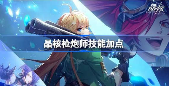 晶核枪炮师技能加点什么-晶核枪炮师技能搭配图片攻略