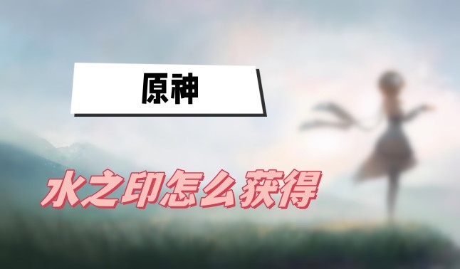原神水之印怎么获得-原神水之印获得方法攻略